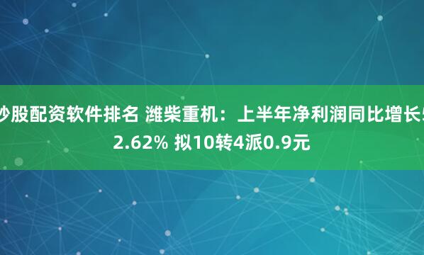 炒股配资软件排名 潍柴重机：上半年净利润同比增长52.62% 拟10转4派0.9元