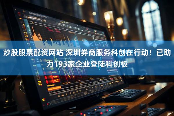 炒股股票配资网站 深圳券商服务科创在行动！已助力193家企业登陆科创板