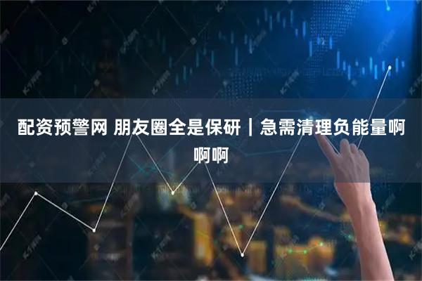 配资预警网 朋友圈全是保研｜急需清理负能量啊啊啊