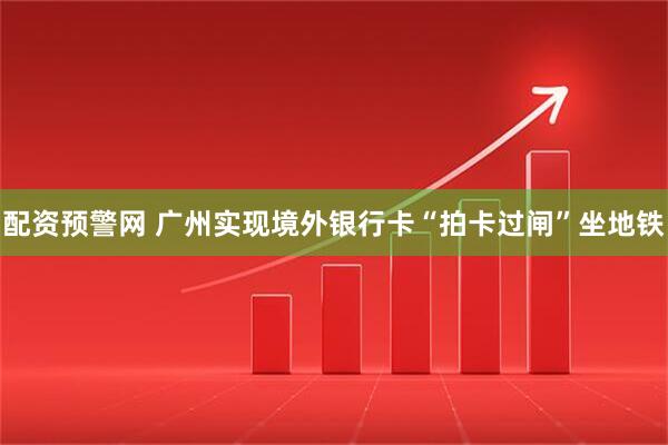 配资预警网 广州实现境外银行卡“拍卡过闸”坐地铁
