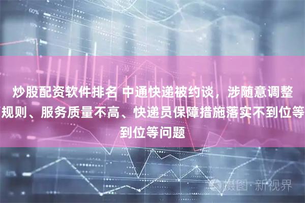 炒股配资软件排名 中通快递被约谈，涉随意调整运营规则、服务质量不高、快递员保障措施落实不到位等问题