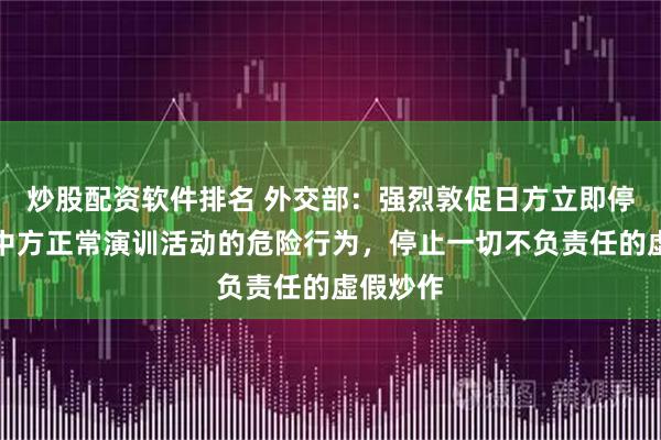 炒股配资软件排名 外交部：强烈敦促日方立即停止滋扰中方正常演训活动的危险行为，停止一切不负责任的虚假炒作