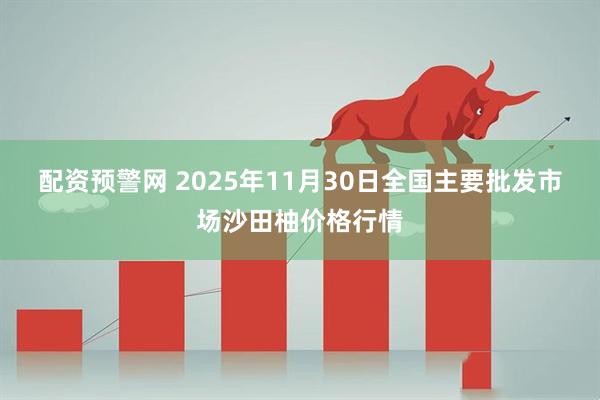 配资预警网 2025年11月30日全国主要批发市场沙田柚价格行情