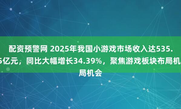 配资预警网 2025年我国小游戏市场收入达535.35亿元，同比大幅增长34.39%，聚焦游戏板块布局机会
