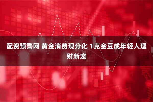 配资预警网 黄金消费现分化 1克金豆成年轻人理财新宠