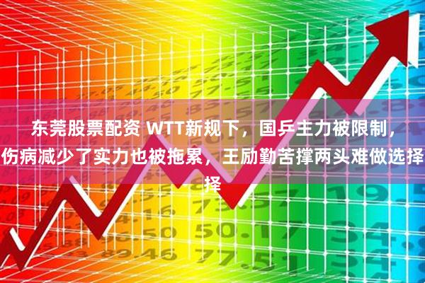 东莞股票配资 WTT新规下，国乒主力被限制，伤病减少了实力也被拖累，王励勤苦撑两头难做选择