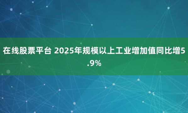 在线股票平台 2025年规模以上工业增加值同比增5.9%