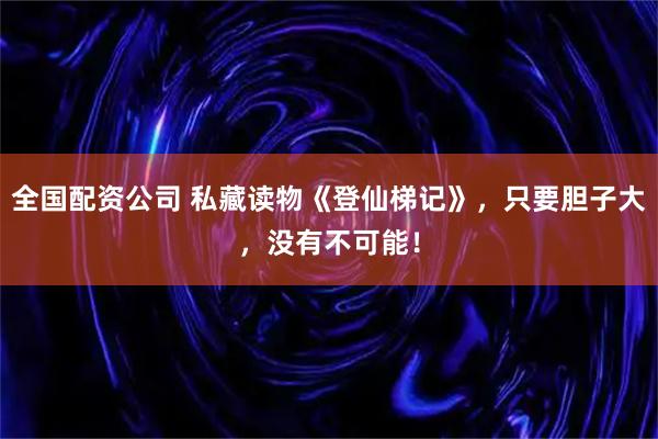 全国配资公司 私藏读物《登仙梯记》，只要胆子大，没有不可能！