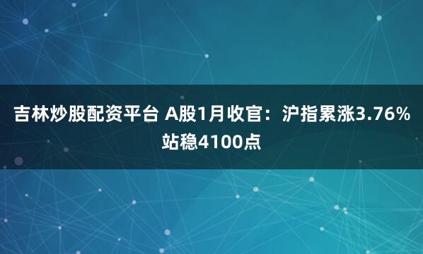 吉林炒股配资平台 A股1月收官：沪指累涨3.76%站稳4100点