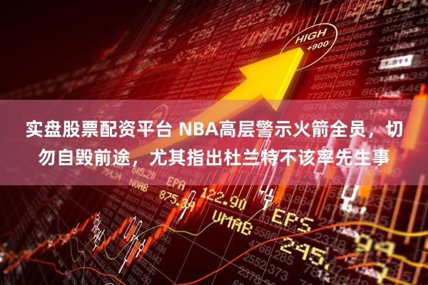 实盘股票配资平台 NBA高层警示火箭全员，切勿自毁前途，尤其指出杜兰特不该率先生事