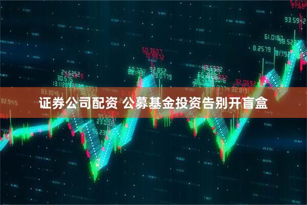 证券公司配资 公募基金投资告别开盲盒