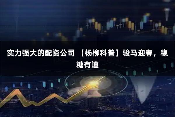 实力强大的配资公司 【杨柳科普】骏马迎春，稳糖有道