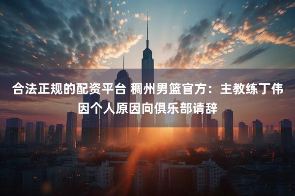 合法正规的配资平台 稠州男篮官方：主教练丁伟因个人原因向俱乐部请辞