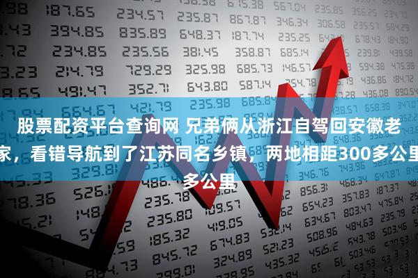 股票配资平台查询网 兄弟俩从浙江自驾回安徽老家，看错导航到了江苏同名乡镇，两地相距300多公里