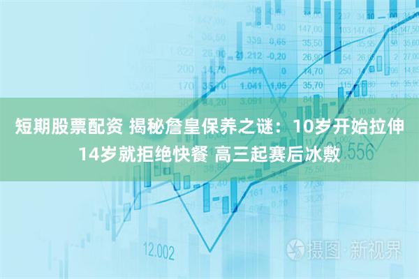 短期股票配资 揭秘詹皇保养之谜：10岁开始拉伸14岁就拒绝快餐 高三起赛后冰敷