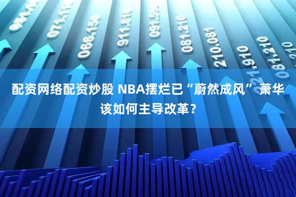配资网络配资炒股 NBA摆烂已“蔚然成风” 萧华该如何主导改革？