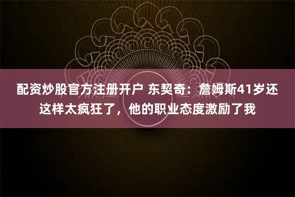 配资炒股官方注册开户 东契奇：詹姆斯41岁还这样太疯狂了，他的职业态度激励了我
