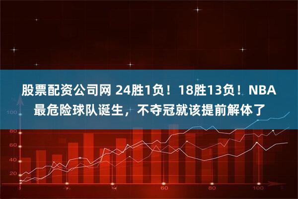 股票配资公司网 24胜1负！18胜13负！NBA最危险球队诞生，不夺冠就该提前解体了