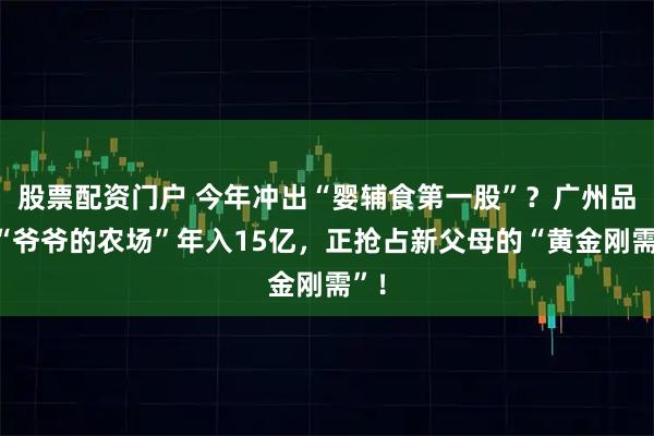 股票配资门户 今年冲出“婴辅食第一股”？广州品牌“爷爷的农场”年入15亿，正抢占新父母的“黄金刚需”！