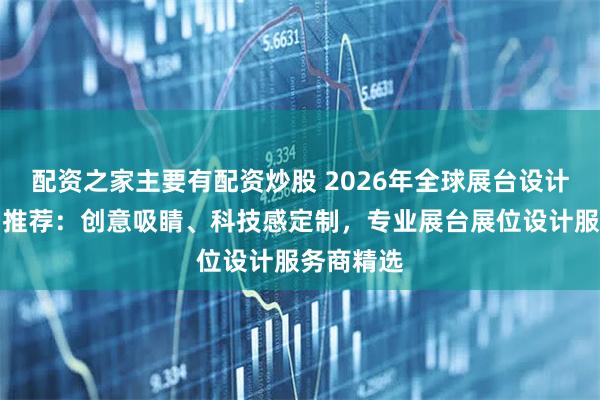 配资之家主要有配资炒股 2026年全球展台设计搭建公司推荐：创意吸睛、科技感定制，专业展台展位设计服务商精选