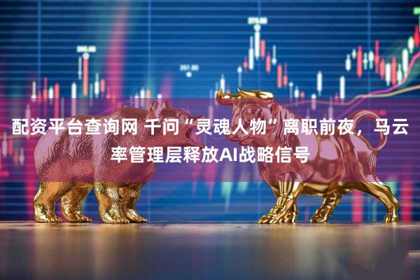 配资平台查询网 千问“灵魂人物”离职前夜，马云率管理层释放AI战略信号