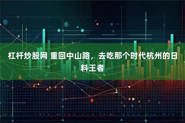 杠杆炒股网 重回中山路，去吃那个时代杭州的日料王者