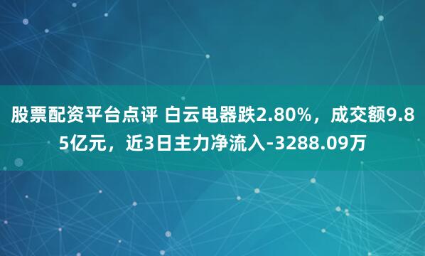 股票配资平台点评 白云电器跌2.80%，成交额9.85亿元，近3日主力净流入-3288.09万