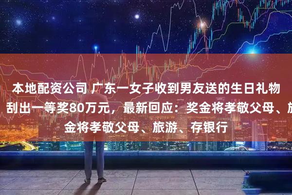 本地配资公司 广东一女子收到男友送的生日礼物刮刮乐花束，刮出一等奖80万元，最新回应：奖金将孝敬父母、旅游、存银行
