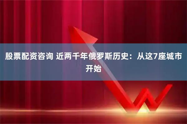 股票配资咨询 近两千年俄罗斯历史：从这7座城市开始