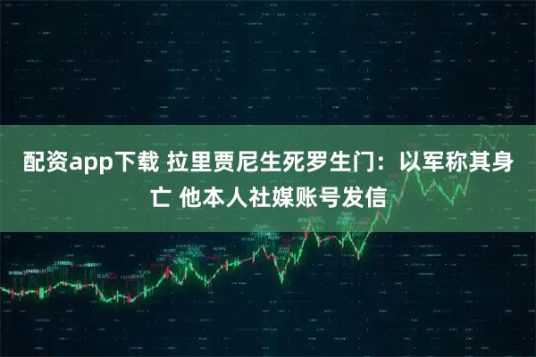 配资app下载 拉里贾尼生死罗生门：以军称其身亡 他本人社媒账号发信