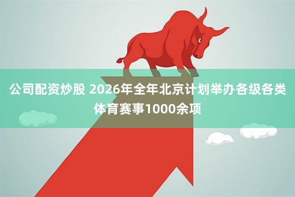 公司配资炒股 2026年全年北京计划举办各级各类体育赛事1000余项