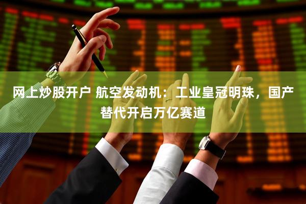 网上炒股开户 航空发动机：工业皇冠明珠，国产替代开启万亿赛道